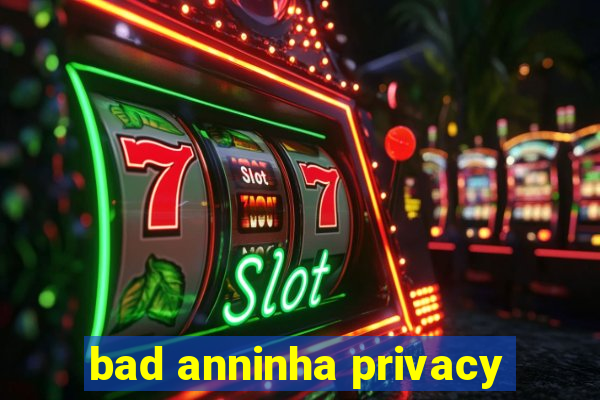 bad anninha privacy